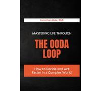 Mastering Life Through The OODA Loop: How to Decide and Act Faster in a Complex World