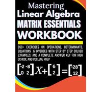 Mastering Linear Algebra Matrix Essentials Workbook 850+ Exercises on Operations, Determinants, equations & Inverses With Step by Step Solved ... Answer Key for high school and College prep