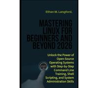 Mastering Linux for Beginners and Beyond 2026: Unlock the Power of Open-Source Operating Systems with Step-by-Step Command Line Training, Shell Scripting, and System Administration Skills