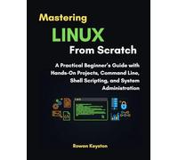 Mastering Linux from Scratch: A Practical Beginners Guide with Hands on Projects to Mastering Command Line, Shell Scripting and System Administration