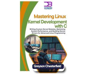 Mastering Linux Kernel Development with C: Writing Custom Kernel Modules, Optimizing System Performance, and Building Device Drivers for Advanced Linux Programming
