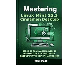 Mastering Linux Mint 22.3 Cinnamon Desktop: Beginner to Advanced Guide to Installation, Customization, Productivity & Desktop Management: 2 (The Practical Linux Mint Mastery Series)