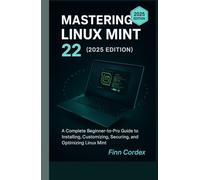 MASTERING LINUX MINT 22: A COMPLETE BEGINNER-TO-PRO GUIDE TO INSTALLING, CUSTOMIZING, SECURING, AND OPTIMIZING LINUX MINT
