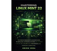 MASTERING LINUX MINT 22: THE COMPLETE BEGINNER-TOADVANCED GUIDE TO INSTALLING, CUSTOMIZING, SECURING, AND OPTIMIZING LINUX MINT 22 FOR PRODUCTIVITY, ... Linux Mints For Beginners And Intermediate)