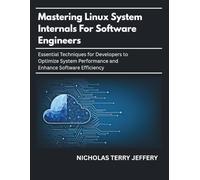 Mastering Linux System Internals For Software Engineers: Essential Techniques for Developers to Optimize System Performance and Enhance Software Efficiency