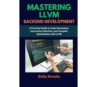 MASTERING LLVM BACKEND DEVELOPMENT: A Practical Guide to Code Generation, Instruction Selection, and Compiler Optimization with LLVM