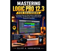 MASTERING LOGIC PRO 12.3 FOR BEGINNERS: A Practical Step-by-Step Guide to MIDI Editing, Recording, and Mixing for a Streamlined Music Production Workflow