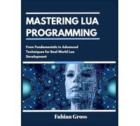 MASTERING LUA PROGRAMMING: From Fundamentals to Advanced Techniques for Real-World Lua Development
