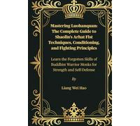 Mastering Luohanquan: The Complete Guide to Shaolin’s Arhat Fist Techniques, Conditioning, and Fighting Principles: Learn the Forgotten Skills of Buddhist Warrior Monks for Strength and Self-Defense