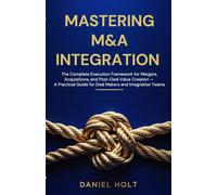 MASTERING M&A INTEGRATION: The Complete Execution Framework for Mergers, Acquisitions, and Post-Deal Value Creation - A Practical Guide for Deal Makers and Integration Teams