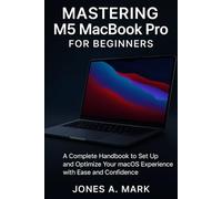 Mastering M5 MacBook Pro for Beginners: A Complete Handbook to Set Up and Optimize Your macOS Experience with Ease and Confidence