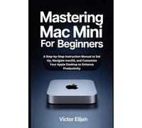 Mastering Mac mini M4 for Beginners: A Step-by-Step Instruction Manual to Set Up, Navigate macOS, and Customize Your Apple Desktop to Enhance Productivity