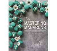 Mastering Macarons : Uncover the Scientific Secrets to Making the Perfect French Macaron