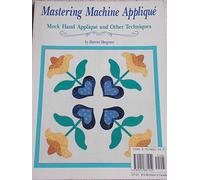 Mastering Machine Applique: Satin Stitch and Mock Hand Applique and Other Techniques