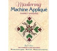 Mastering Machine Applique: The Complete Guide Including Invisible Machine Applique, Satin Stitch, Blanket Stitch and Much More