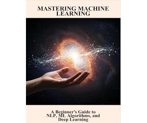 Mastering Machine Learning: A Beginner'S Guide To Nlp, Ml Algorithms, And Deep Learning