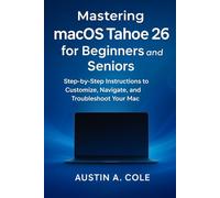 Mastering macOS Tahoe 26 for Beginners and Seniors: Step-by-Step Instructions to Customize, Navigate, and Troubleshoot Your Mac