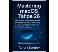Mastering macOS Tahoe 26: Step-by-Step Instructions to Unlock Hidden Features, Boost Productivity, and Experience Apple Intelligence - Even If You’re a Beginner (The Apple Mastery Series)