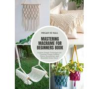 Mastering Macrame for Beginners Book: Explore Simple Techniques for Creating Unique Fashion Pieces, Accessories, and Beautiful Home Decor