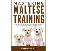 Mastering Maltese Puppy Training: A Beginner’s Guide To Raising A Calm, Clean, And Confident Companion (Tiny Breed Training Mastery Series)