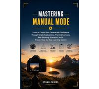 Mastering Manual Mode: Learn to Control Your Camera with Confidence Through Simple Explanations, Practical Exercises, Real Shooting Scenarios, and a Proven Step-by-Step Learning System