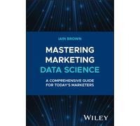 Mastering Marketing Data Science : A Comprehensive Guide for Today's Marketers