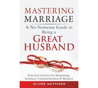 Mastering Marriage: A No-Nonsense Guide to Being a Great Husband: Practical Actions for Deepening Intimacy, Communication & Respect