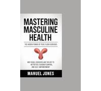 Mastering Masculine Health: The Hidden Power of Pelvic Floor Exercises: Subtitle: Why Kegel Exercises Are the Key to Better Sex, Bladder Control, and Self-Empowerment
