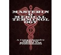 MASTERING MEDICAL TERMINOLOGY A Comprehensive Guide For Students And Professionals
