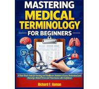 Mastering Medical Terminology for Beginners: A Fast-Track Guide for Nursing and Healthcare Students to Learn, Understand, and Memorize Clinical Terms and Pass Exams with Confidence