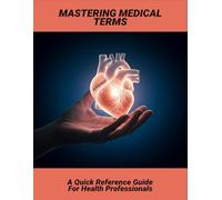 Mastering Medical Terms: A Quick Reference Guide For Health Professionals