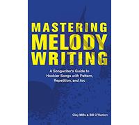 Mastering Melody Writing: A Songwriter's Guide to Hookier Songs With Pattern, Repetition, and Arc