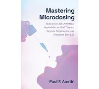 Mastering Microdosing: How to Use Sub-Perceptual Psychedelics to Heal Trauma, Improve Performance, and Transform Your Life