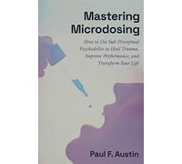Mastering Microdosing: How to Use Sub-Perceptual Psychedelics to Heal Trauma, Improve Performance, and Transform Your Life