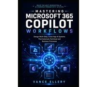 MASTERING MICROSOFT 365 COPILOT WORKFLOWS: Design Multi-Step, Cross-App AI Systems That Automate Technical and Business Processes