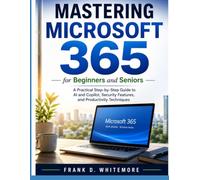 Mastering Microsoft 365 for Beginners and Seniors: A Practical Step-by-Step Guide to AI and Copilot, Security Features, and Productivity Techniques