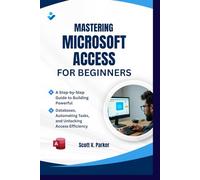 Mastering Microsoft Access for Beginners: A Step-by-Step Guide to Building Powerful Databases, Automating Tasks, and Unlocking Access Efficiency