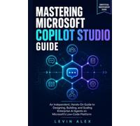 MASTERING MICROSOFT COPILOT STUDIO GUIDE: An Independent, Hands-On Guide to Designing, Building, and Scaling Enterprise AI Agents on Microsoft's Low-Code Platform
