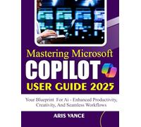 MASTERING MICROSOFT COPILOT USER GUIDE 2025: Your Blueprint for AI-Enhanced Productivity, Creativity, and Seamless Workflows