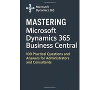 Mastering Microsoft Dynamics 365 Business Central: 100 Practical Questions and Answers for Administrators and Consultants