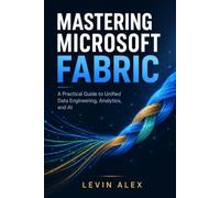 MASTERING MICROSOFT FABRIC: A Practical Guide to Unified Data Engineering, Analytics, and AI