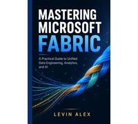 MASTERING MICROSOFT FABRIC: A Practical Guide to Unified Data Engineering, Analytics, and AI
