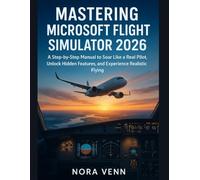 Mastering Microsoft Flight Simulator 2026: A Step-by-Step Manual to Soar Like a Real Pilot, Unlock Hidden Features, and Experience Realistic Flying