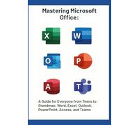 Mastering Microsoft Office Suite: A Guide for Everyone from Teens to Grandmas: Word, Excel, Outlook, PowerPoint, Access, and Teams