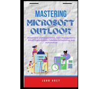 MASTERING MICROSOFT OUTLOOK: Streamline Communication, Task Management, Email Organization, Calendar Scheduling, and Automation