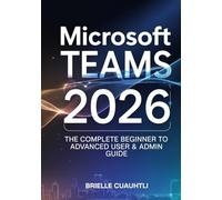 Mastering Microsoft Teams 2026: The Complete Beginner to Advanced User & Admin Guide - Master AI Copilot, Meetings, Collaboration, Security, and Power Automations in Microsoft 365