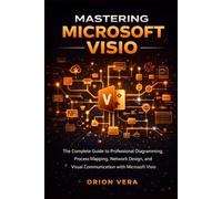 MASTERING MICROSOFT VISIO: THE COMPLETE GUIDE TO PROFESSIONAL DIAGRAMMING, PROCESS MAPPING, NETWORK DESIGN, AND VISUAL COMMUNICATION WITH MICROSOFT VISIO (Microsoft Complete Guide Series)
