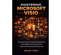 MASTERING MICROSOFT VISIO: THE COMPLETE GUIDE TO PROFESSIONAL DIAGRAMMING, PROCESS MAPPING, NETWORK DESIGN, AND VISUAL COMMUNICATION WITH MICROSOFT VISIO (Microsoft Complete Guide Series)