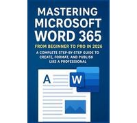Mastering Microsoft Word 365: From Beginner to Pro in 2026: A Complete Step-by-Step Guide to Create, Format, and Publish Like a Professional