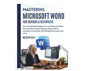 Mastering Microsoft Word for Seniors & Beginners: Go from Absolute Beginner to an Advanced Word User with this Simple Step-by-Step Guide to Creating, Formatting, and editing Documents Like a Pro